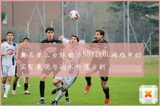 奥尼尔三分球能力NBA2KOL游戏中的实际表现与战术价值分析