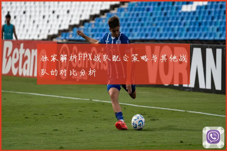 独家解析FPX战队配合策略与其他战队的对比分析