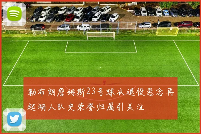 勒布朗詹姆斯23号球衣退役悬念再起湖人队史荣誉归属引关注