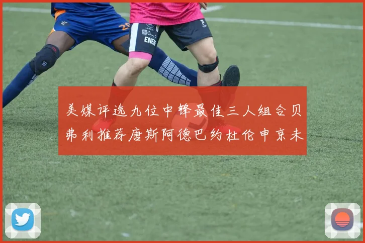 美媒评选九位中锋最佳三人组合贝弗利推荐唐斯阿德巴约杜伦申京未入选