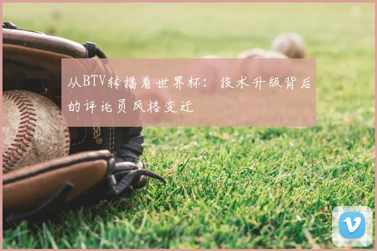 从BTV转播看世界杯：技术升级背后的评论员风格变迁