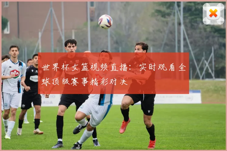 世界杯女篮视频直播:实时观看全球顶级赛事精彩对决