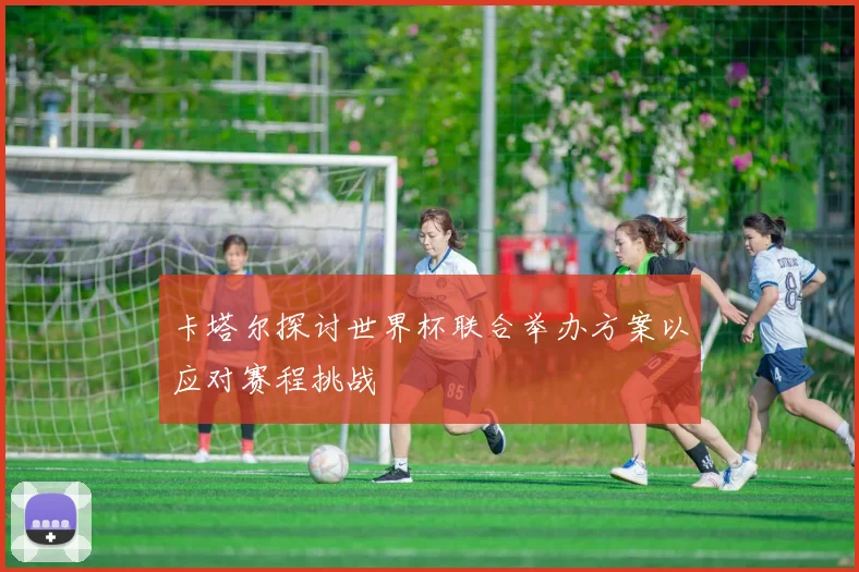 卡塔尔探讨世界杯联合举办方案以应对赛程挑战