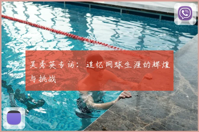 吴秀英专访:追忆网球生涯的辉煌与挑战