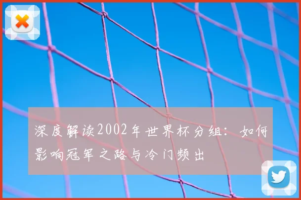 深度解读2002年世界杯分组:如何影响冠军之路与冷门频出