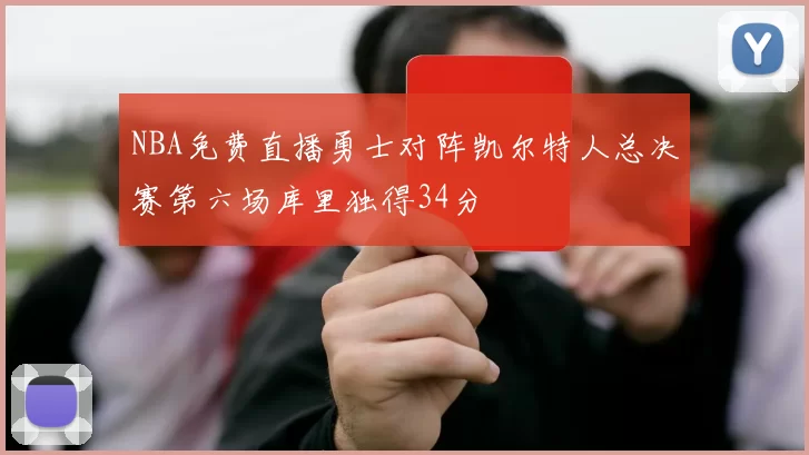 NBA免费直播勇士对阵凯尔特人总决赛第六场库里独得34分