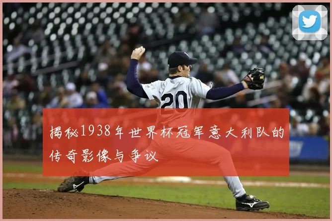 揭秘1938年世界杯冠军意大利队的传奇影像与争议
