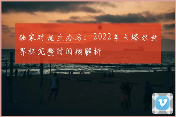 独家对话主办方:2022年卡塔尔世界杯完整时间线解析
