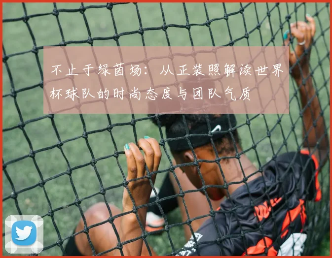 不止于绿茵场:从正装照解读世界杯球队的时尚态度与团队气质