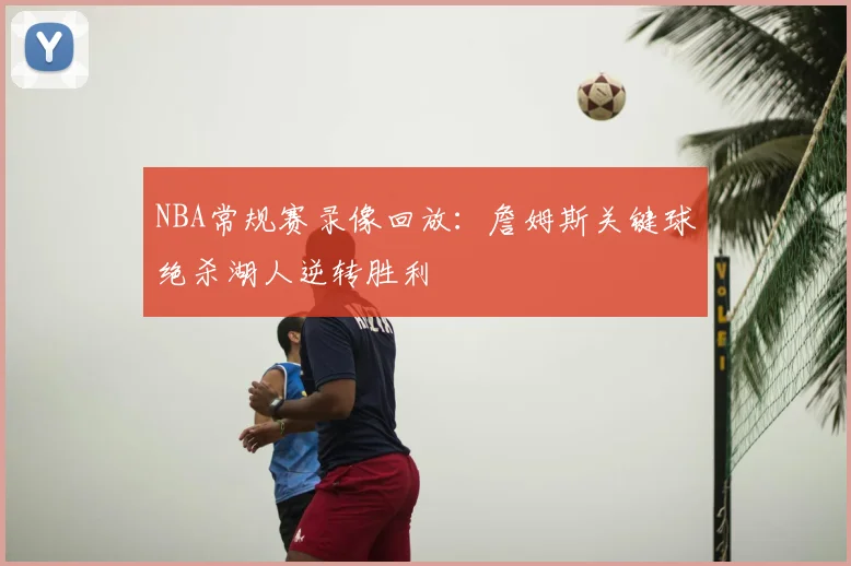 NBA常规赛录像回放:詹姆斯关键球绝杀湖人逆转胜利