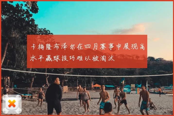 卡梅隆布泽尔在四月赛事中展现高水平赢球技巧难以被淘汰
