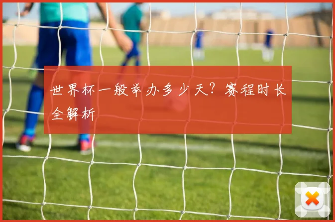 世界杯一般举办多少天?赛程时长全解析