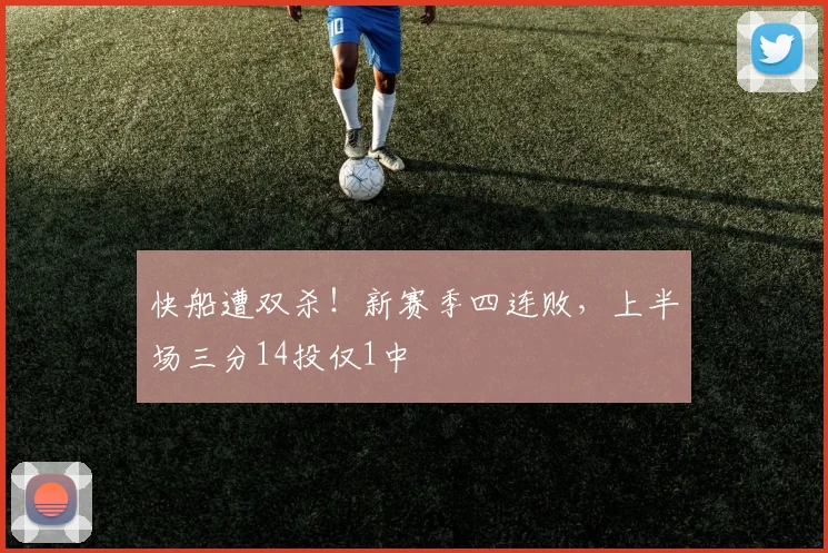 快船遭双杀!新赛季四连败,上半场三分14投仅1中