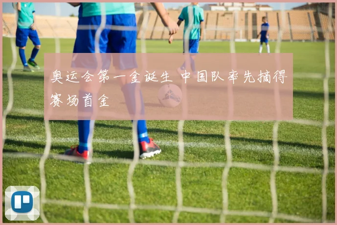 奥运会第一金诞生 中国队率先摘得赛场首金