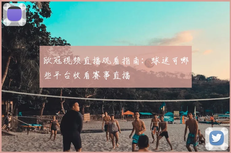 欧冠视频直播观看指南:球迷可哪些平台收看赛事直播