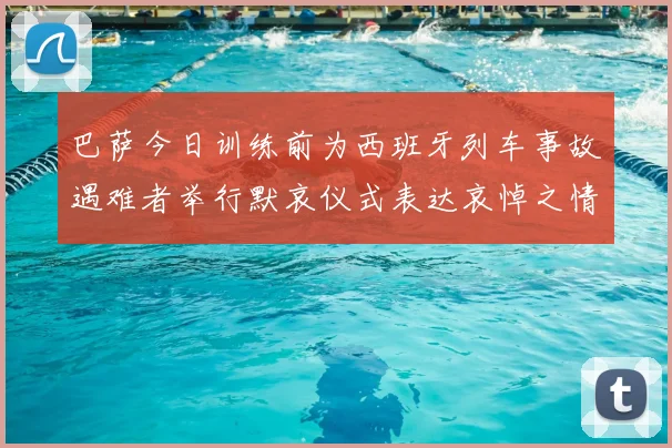 巴萨今日训练前为西班牙列车事故遇难者举行默哀仪式表达哀悼之情