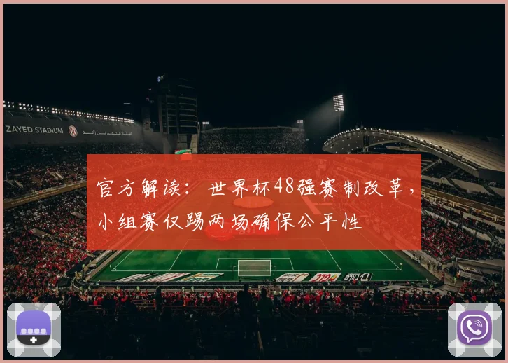 官方解读:世界杯48强赛制改革,小组赛仅踢两场确保公平性