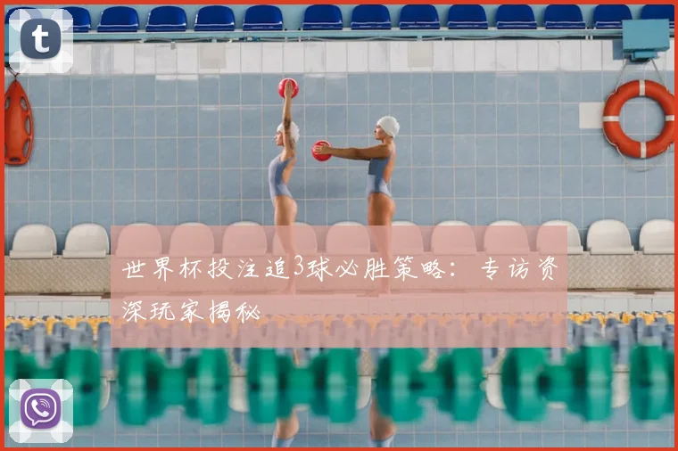 世界杯投注追3球必胜策略:专访资深玩家揭秘