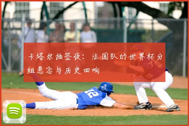 卡塔尔抽签夜:法国队的世界杯分组悬念与历史回响