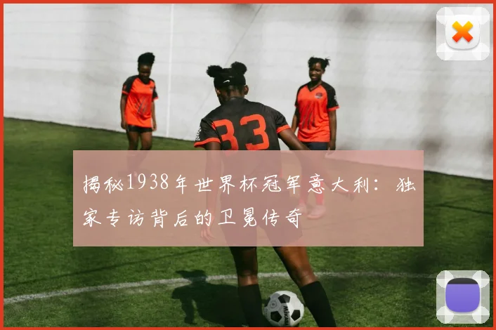 揭秘1938年世界杯冠军意大利:独家专访背后的卫冕传奇