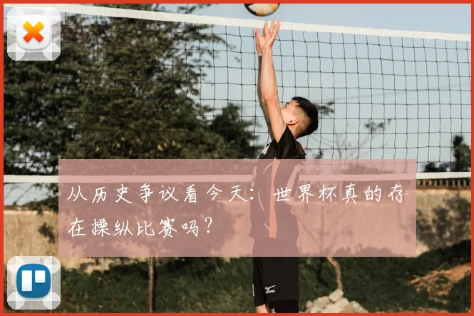 从历史争议看今天:世界杯真的存在操纵比赛吗?