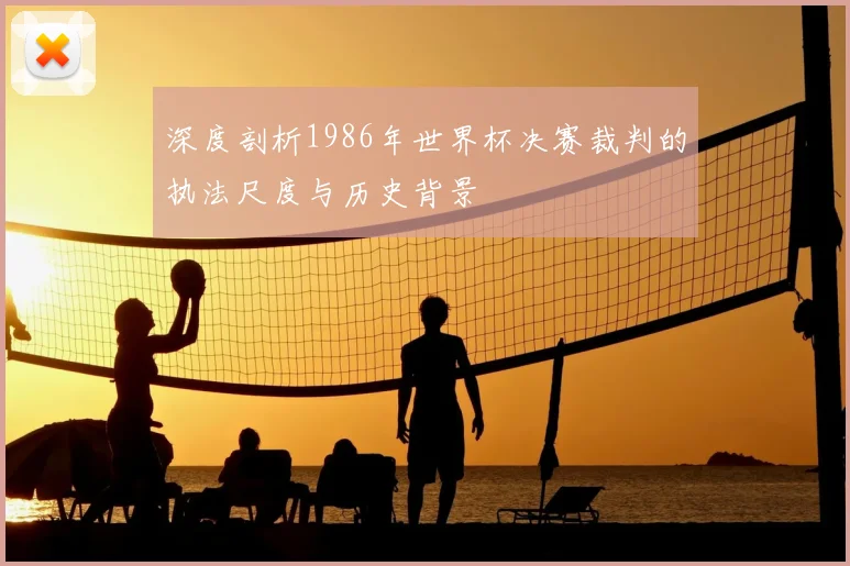 深度剖析1986年世界杯决赛裁判的执法尺度与历史背景