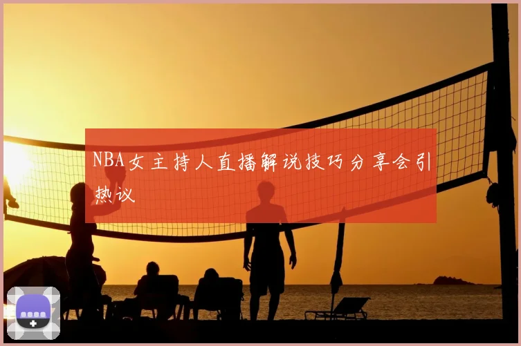 NBA女主持人直播解说技巧分享会引热议
