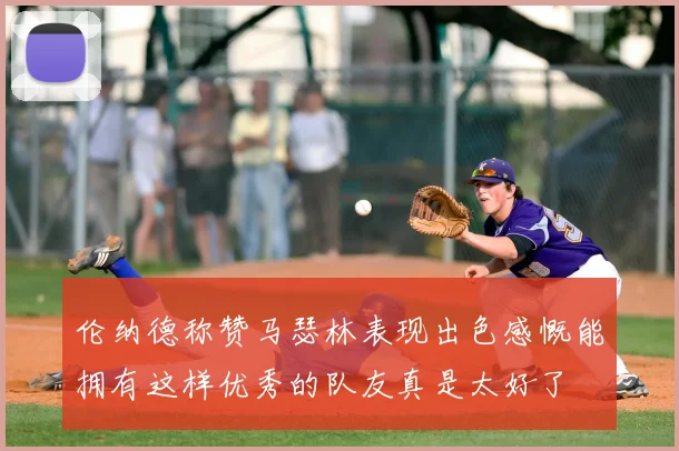 伦纳德称赞马瑟林表现出色感慨能拥有这样优秀的队友真是太好了