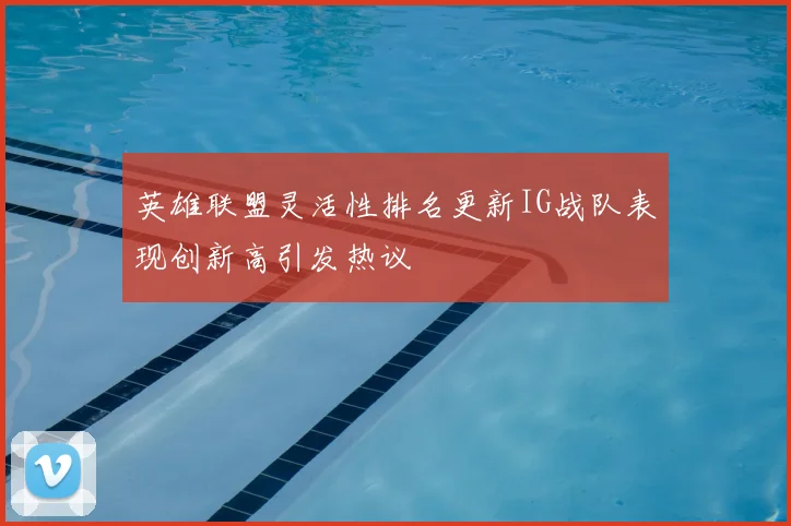 英雄联盟灵活性排名更新IG战队表现创新高引发热议