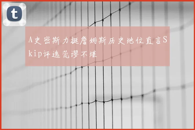 A史密斯力挺詹姆斯历史地位直言Skip评选荒谬不堪