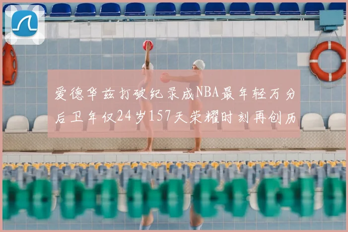 爱德华兹打破纪录成NBA最年轻万分后卫年仅24岁157天荣耀时刻再创历史