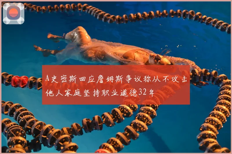 A史密斯回应詹姆斯争议称从不攻击他人家庭坚持职业道德32年