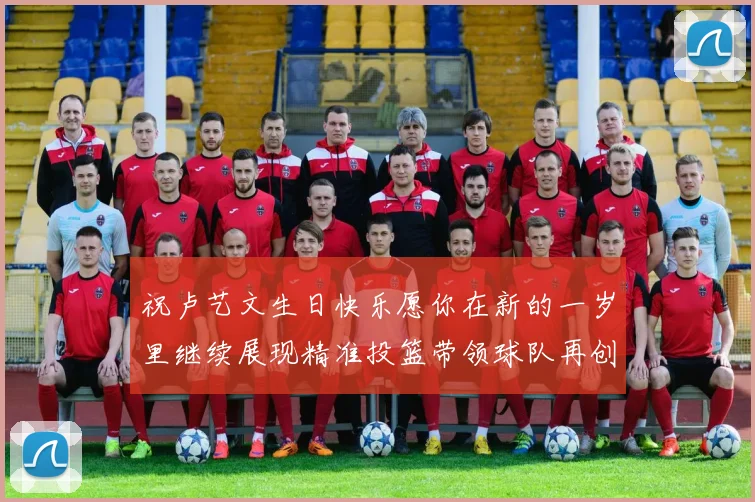 祝卢艺文生日快乐愿你在新的一岁里继续展现精准投篮带领球队再创辉煌成就