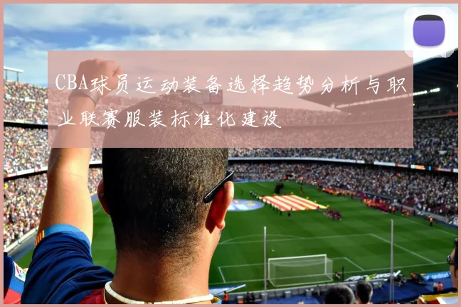 CBA球员运动装备选择趋势分析与职业联赛服装标准化建设