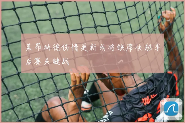 莱昂纳德伤情更新或将缺席快船季后赛关键战