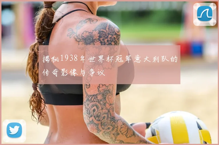 揭秘1938年世界杯冠军意大利队的传奇影像与争议