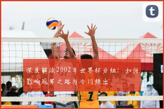 深度解读2002年世界杯分组：如何影响冠军之路与冷门频出