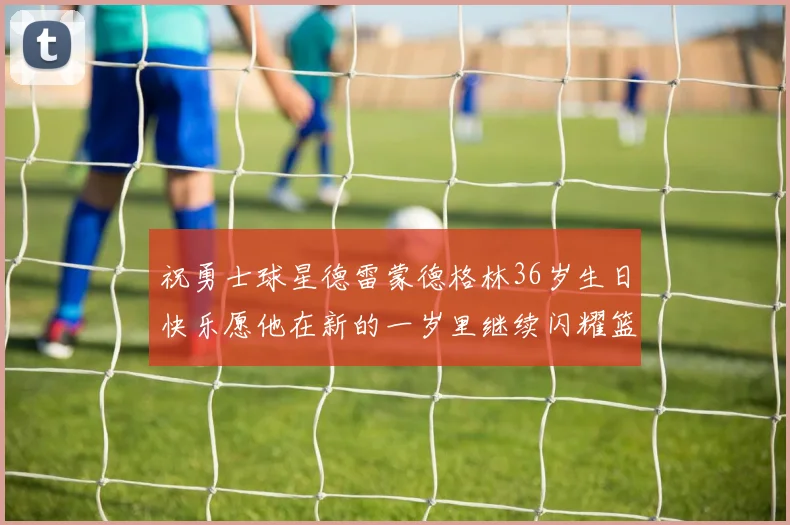 祝勇士球星德雷蒙德格林36岁生日快乐愿他在新的一岁里继续闪耀篮球场