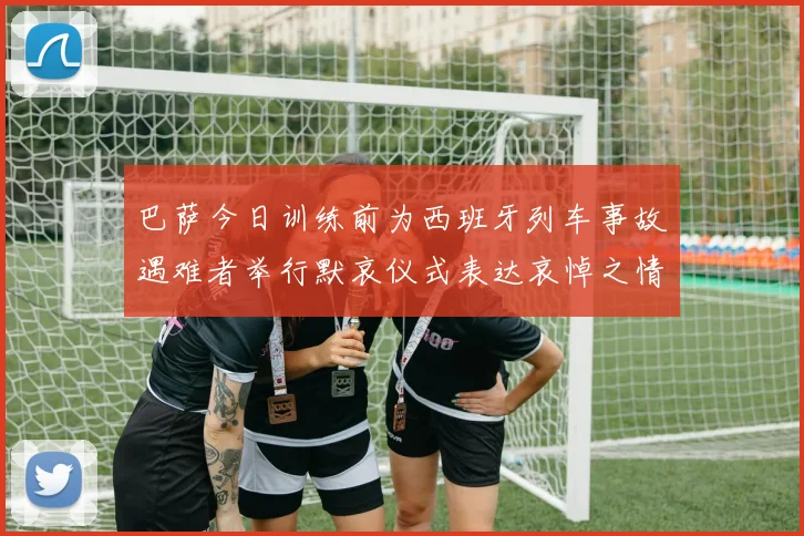 巴萨今日训练前为西班牙列车事故遇难者举行默哀仪式表达哀悼之情