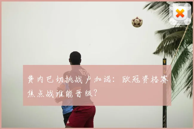 费内巴切挑战卢加诺:欧冠资格赛焦点战谁能晋级?