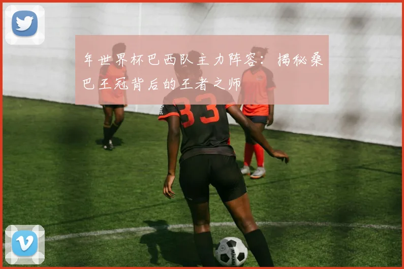 年世界杯巴西队主力阵容:揭秘桑巴王冠背后的王者之师