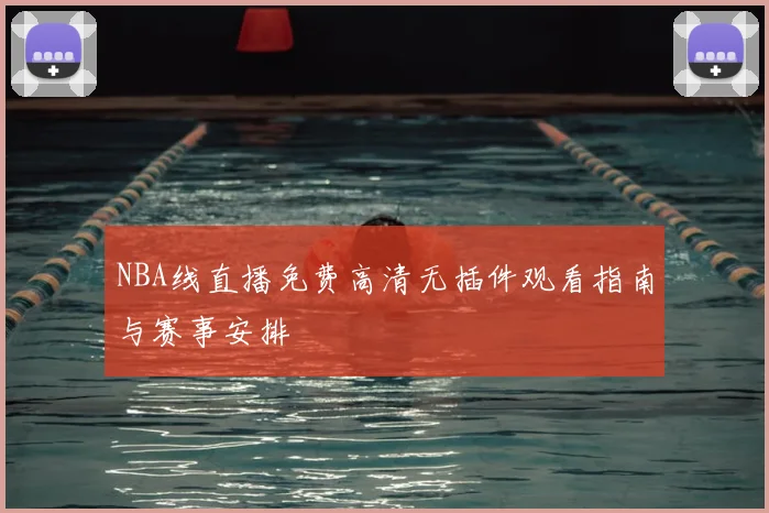 NBA线直播免费高清无插件观看指南与赛事安排