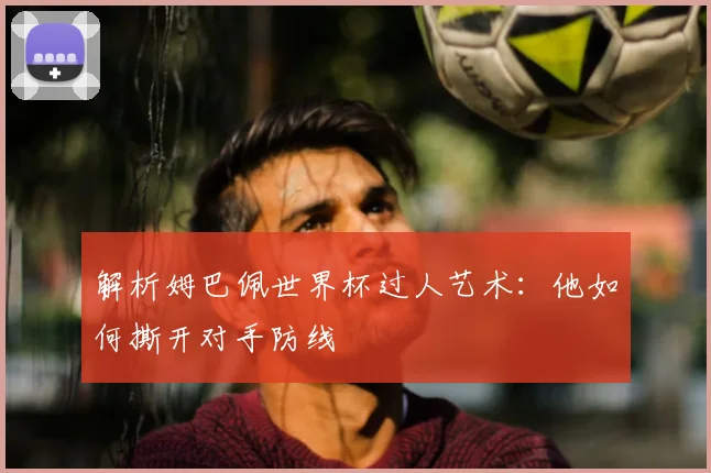解析姆巴佩世界杯过人艺术:他如何撕开对手防线