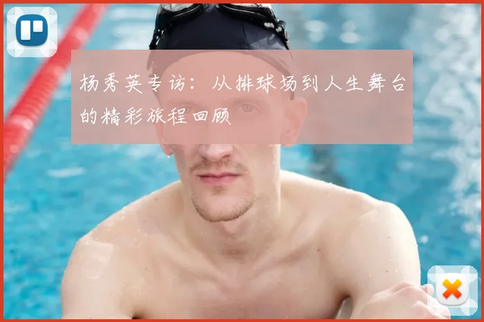 杨秀英专访:从排球场到人生舞台的精彩旅程回顾
