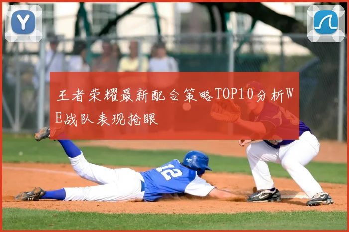 王者荣耀最新配合策略TOP10分析WE战队表现抢眼