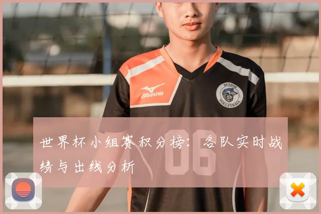 世界杯小组赛积分榜:各队实时战绩与出线分析