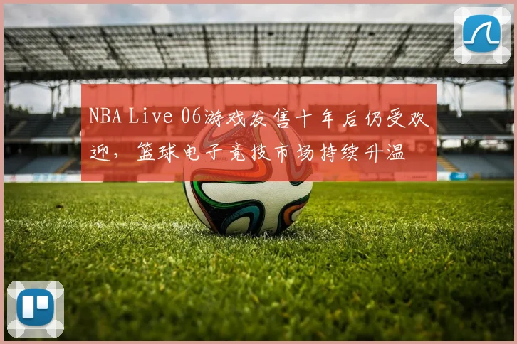 NBA Live 06游戏发售十年后仍受欢迎,篮球电子竞技市场持续升温