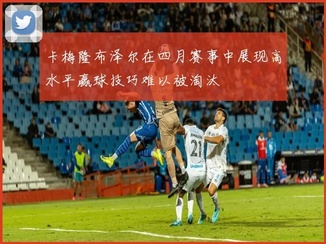 卡梅隆布泽尔在四月赛事中展现高水平赢球技巧难以被淘汰