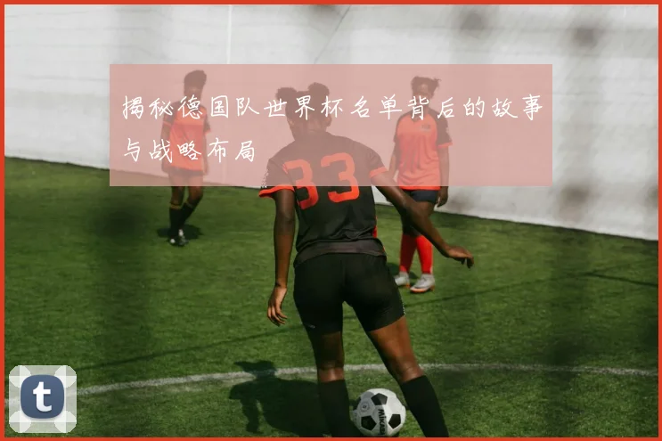 揭秘德国队世界杯名单背后的故事与战略布局