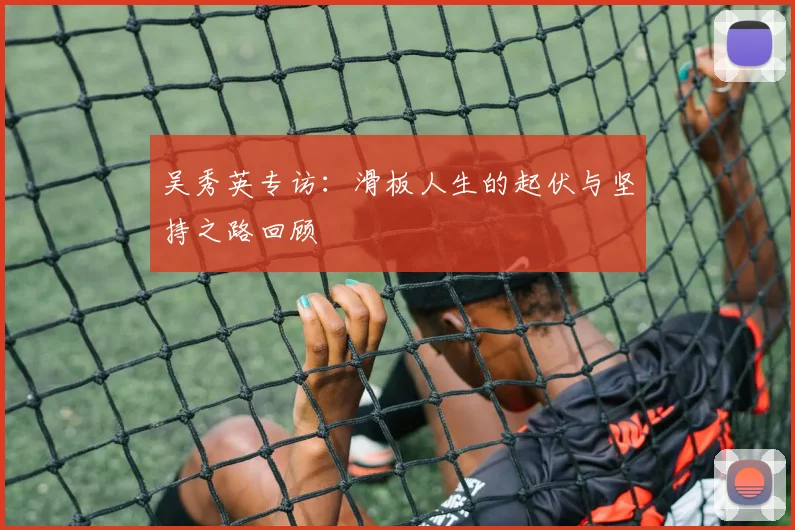 吴秀英专访:滑板人生的起伏与坚持之路回顾